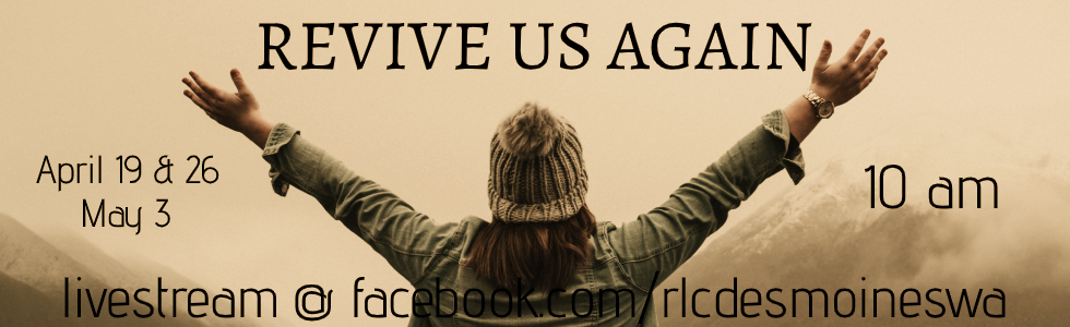 Revive Us Again sermon series April 19 through May 3 10 am livestram only at facebook.com/rlcdesmoineswa